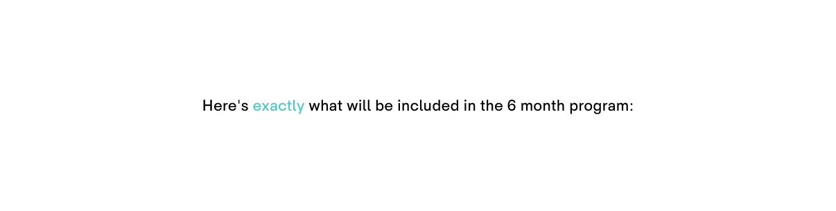 Here s exactly what will be included in the 6 month program